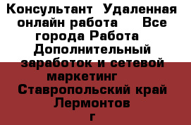 Консультант. Удаленная онлайн работа.  - Все города Работа » Дополнительный заработок и сетевой маркетинг   . Ставропольский край,Лермонтов г.